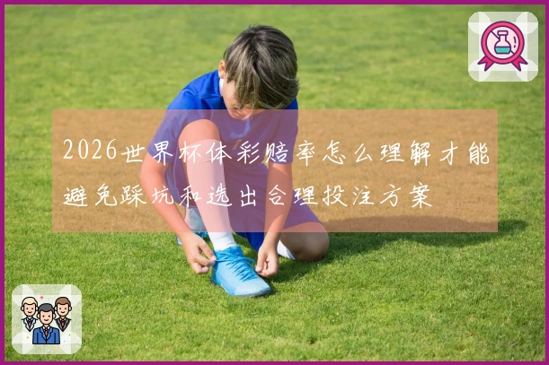 2026世界杯体彩赔率怎么理解才能避免踩坑和选出合理投注方案