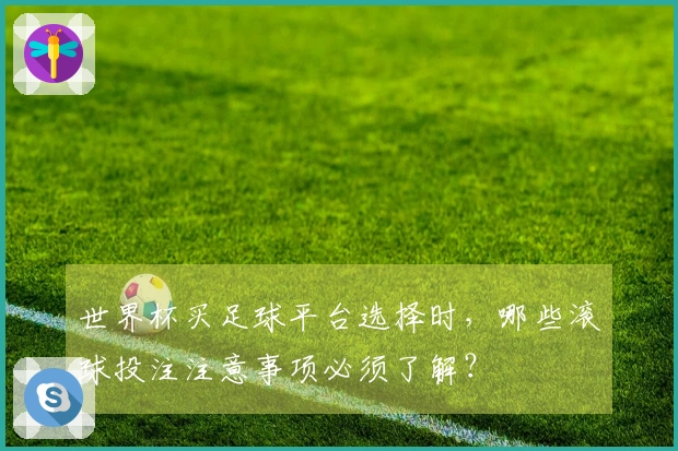 世界杯买足球平台选择时，哪些滚球投注注意事项必须了解？