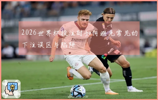 2026世界杯投注时如何避免常见的下注误区与陷阱