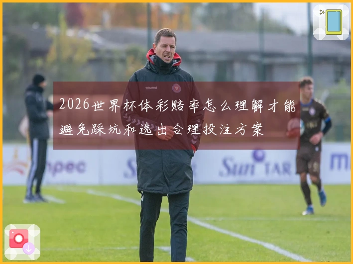 2026世界杯体彩赔率怎么理解才能避免踩坑和选出合理投注方案