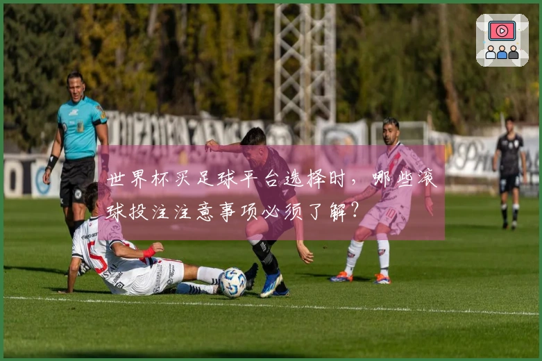 世界杯买足球平台选择时，哪些滚球投注注意事项必须了解？