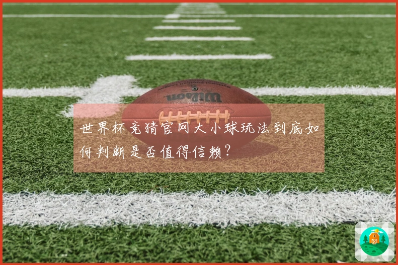 世界杯竞猜官网大小球玩法到底如何判断是否值得信赖？